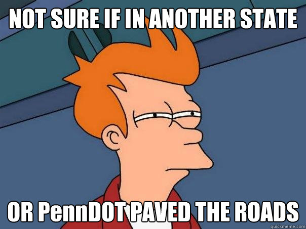 NOT SURE IF IN ANOTHER STATE OR PennDOT PAVED THE ROADS - NOT SURE IF IN ANOTHER STATE OR PennDOT PAVED THE ROADS  Futurama Fry