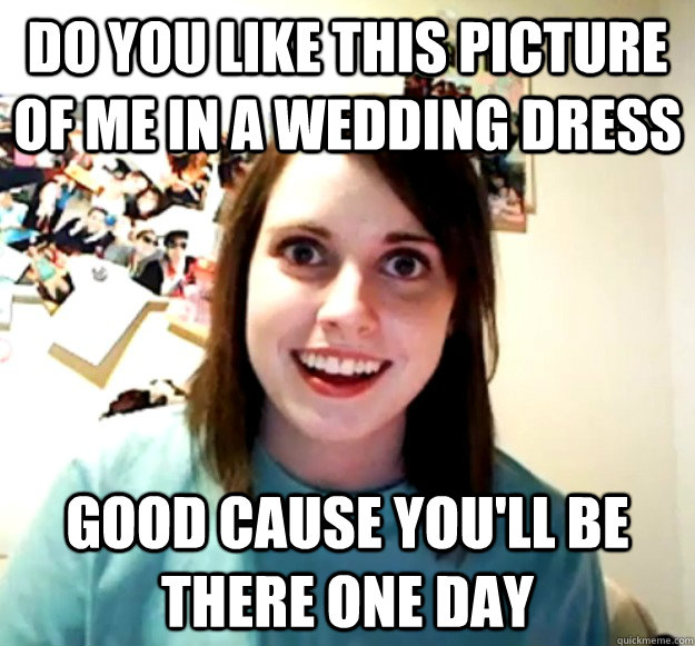 Do you Like this picture of me in a wedding dress good cause you'll be there one day  Overly Attached Girlfriend