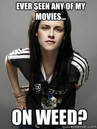 EVER SEEN ANY OF MY MOVIES... on weed? - EVER SEEN ANY OF MY MOVIES... on weed?  Half Baked Kristen Stewert
