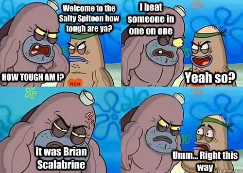 Welcome to the Salty Spitoon how tough are ya? HOW TOUGH AM I? I beat someone in one on one It was Brian Scalabrine Umm... Right this way Yeah so?  Salty Spitoon How Tough Are Ya