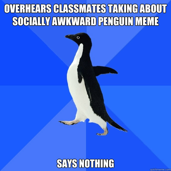 Overhears classmates taking about socially awkward penguin meme says nothing  Socially Awkward Penguin