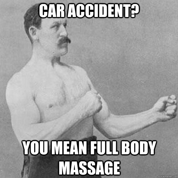 Car accident? You mean full body massage  overly manly man
