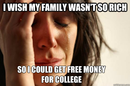 I wish my family wasn't so rich So I could get free money  
for college  First World Problems