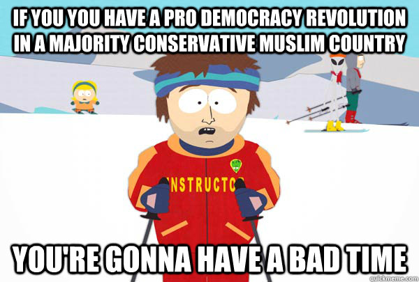 If you you have a pro democracy revolution in a majority conservative Muslim country You're gonna have a bad time  Super Cool Ski Instructor