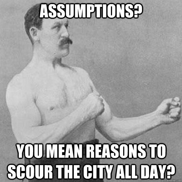 assumptions? you mean reasons to scour the city all day?  overly manly man