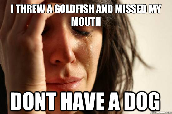 I threw a goldfish and missed my mouth dont have a dog  First World Problems