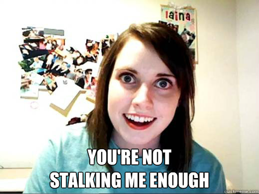  you're not 
stalking me enough  