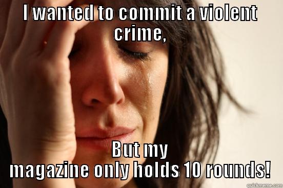 I WANTED TO COMMIT A VIOLENT CRIME, BUT MY MAGAZINE ONLY HOLDS 10 ROUNDS! First World Problems