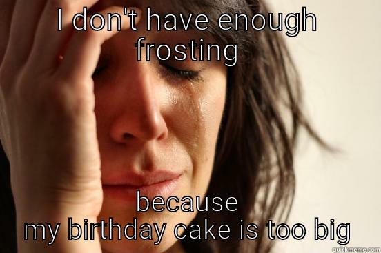 I DON'T HAVE ENOUGH FROSTING BECAUSE MY BIRTHDAY CAKE IS TOO BIG First World Problems
