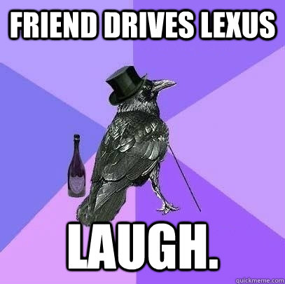 Friend drives lexus Laugh.   Rich Raven