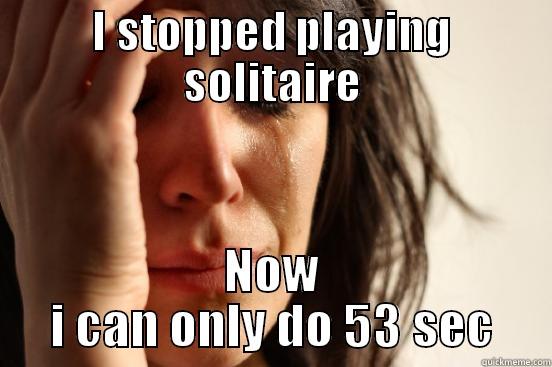 I STOPPED PLAYING SOLITAIRE NOW I CAN ONLY DO 53 SEC First World Problems