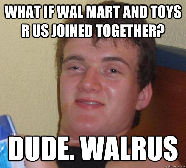 What if Wal Mart and Toys R Us joined together? Dude. WALRUS  