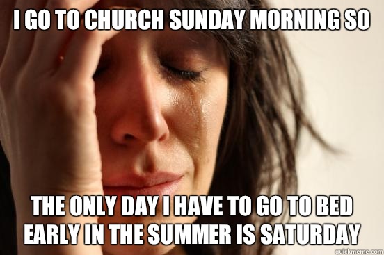 I go to church sunday morning so  The only day i have to go to bed early in the summer is saturday  First World Problems