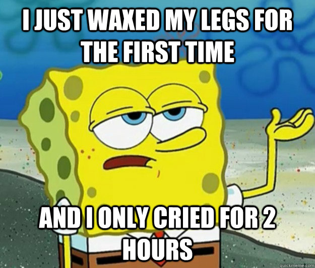 I just waxed my legs for the first time And i only cried for 2 hours - I just waxed my legs for the first time And i only cried for 2 hours  Tough Spongebob