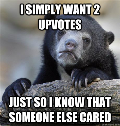 I simply want 2 upvotes just so i know that someone else cared - I simply want 2 upvotes just so i know that someone else cared  confessionbear