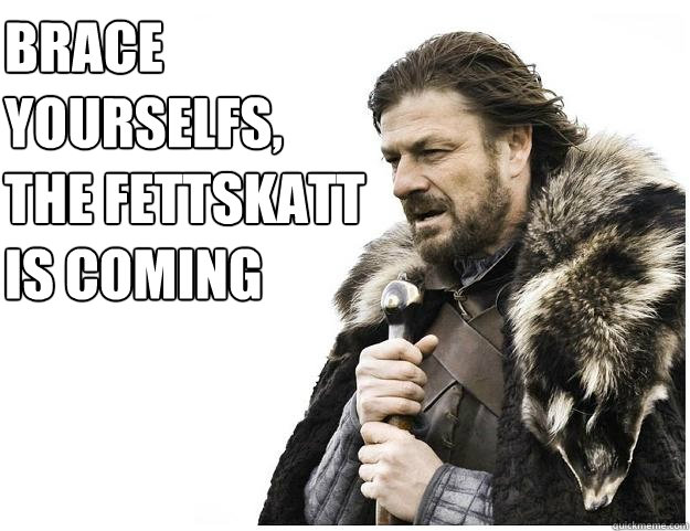 Brace yourselfs,
The fettskatt is coming  Imminent Ned