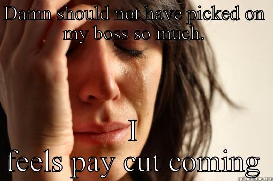 DAMN SHOULD NOT HAVE PICKED ON MY BOSS SO MUCH. I FEELS PAY CUT COMING First World Problems