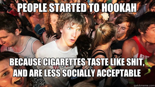 People started to hookah because cigarettes taste like shit, and are less socially acceptable  Sudden Clarity Clarence