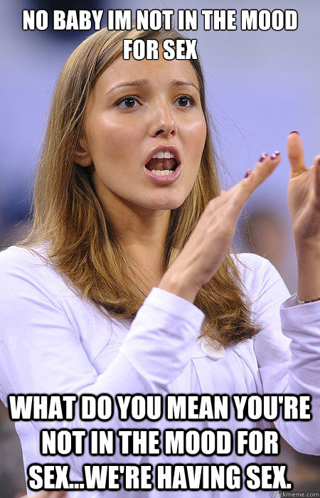No baby im not in the mood for sex What do you mean you're not in the mood for sex...we're having sex. - No baby im not in the mood for sex What do you mean you're not in the mood for sex...we're having sex.  Double Standard Girlfriend