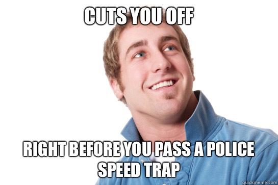 Cuts you off Right before you pass a police speed trap  Misunderstood D-Bag