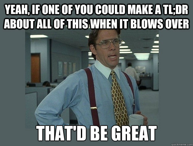 yeah, If one of you could make a tl;dr about all of this when it blows over That'd be great - yeah, If one of you could make a tl;dr about all of this when it blows over That'd be great  Office Space Lumbergh