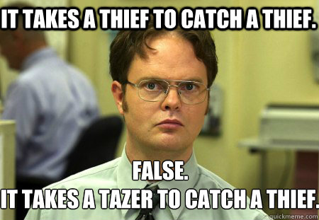 It takes a thief to catch a thief. False.
It takes a tazer to catch a thief.  Schrute