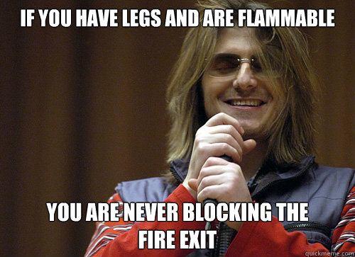 If you have Legs and are Flammable You are never blocking the 
FIRE EXIT - If you have Legs and are Flammable You are never blocking the 
FIRE EXIT  Mitch Hedberg Meme