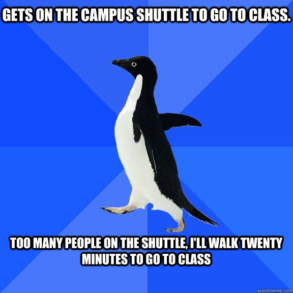 Gets on the campus shuttle to go to class.  Too many people on the shuttle, I'll walk twenty minutes to go to class   Socially Awkward Penguin