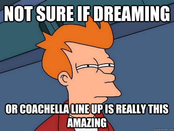 Not sure if dreaming OR COACHELLA LINE UP IS REALLY THIS AMAZING - Not sure if dreaming OR COACHELLA LINE UP IS REALLY THIS AMAZING  Futurama Fry