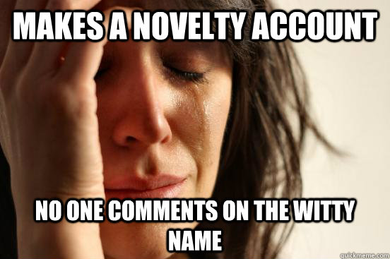 Makes a novelty account no one comments on the witty name  First World Problems