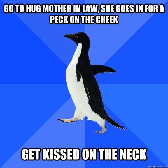 Go to hug mother in law, she goes in for a peck on the cheek   get kissed on the neck  Socially Awkward Penguin