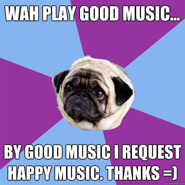 Wah play good music... By good music i request happy music. Thanks =)  Lonely Pug