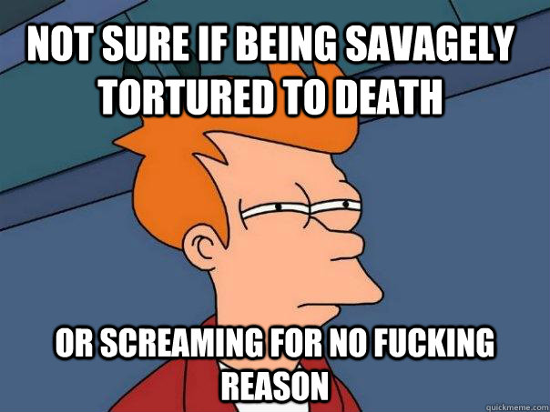 not sure if being savagely tortured to death or screaming for no fucking reason  Futurama Fry