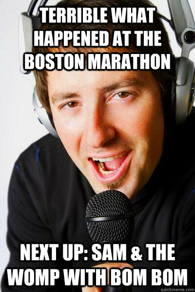 Terrible what happened at the boston marathon Next up: sam & the womp with bom bom - Terrible what happened at the boston marathon Next up: sam & the womp with bom bom  inappropriate radio DJ