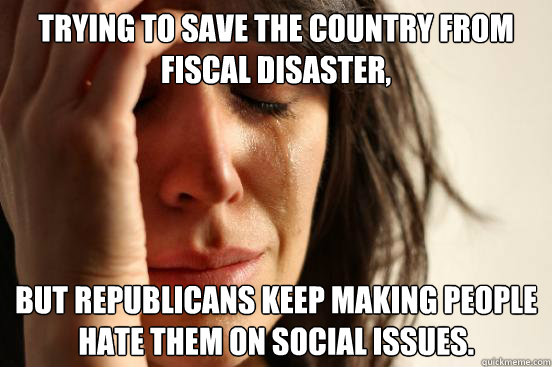 trying to save the country from fiscal disaster, but republicans keep making people hate them on social issues.  First World Problems