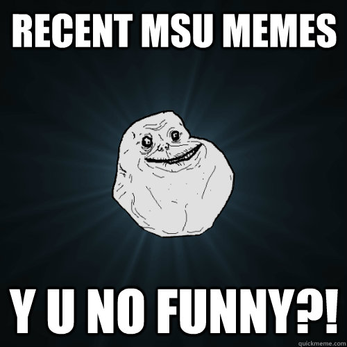 recent msu memes y u no funny?!  Forever Alone