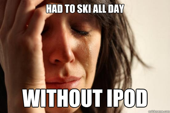 Had to ski all day Without ipod  First World Problems