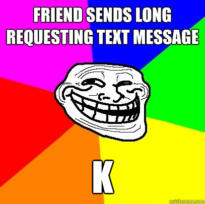 friend sends long requesting text message k  Troll Face