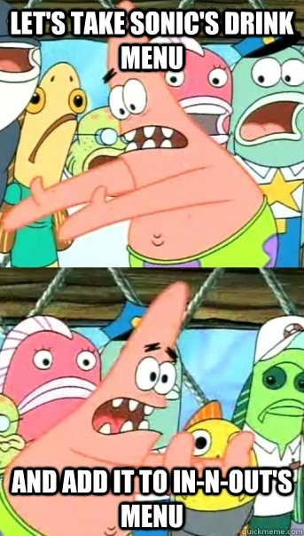 let's take Sonic's drink menu and add it to In-N-Out's menu  Push it somewhere else Patrick