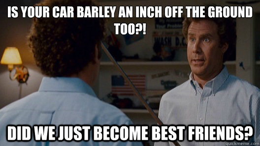 Is your car barley an inch off the ground too?! Did we just become best friends?  Best Friends