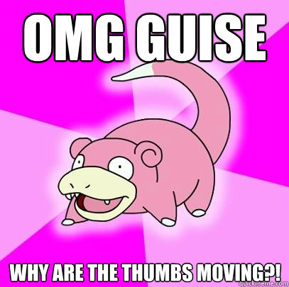 OMG GUISE Why are the thumbs moving?!  Slowpoke