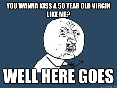 You wanna kiss a 50 year old virgin like me? Well here goes  Y U No