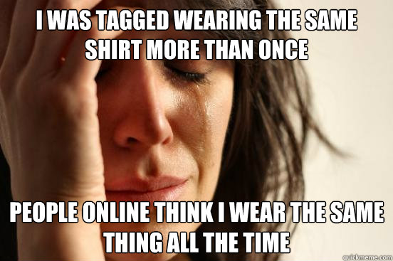 I was tagged wearing the same shirt more than once people online think i wear the same thing all the time  First World Problems