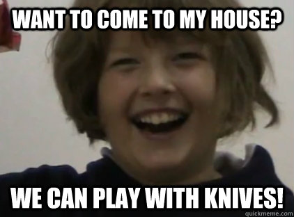 Want to come to my house? We CAN PLAY WITH KNIVES!  Demented kid