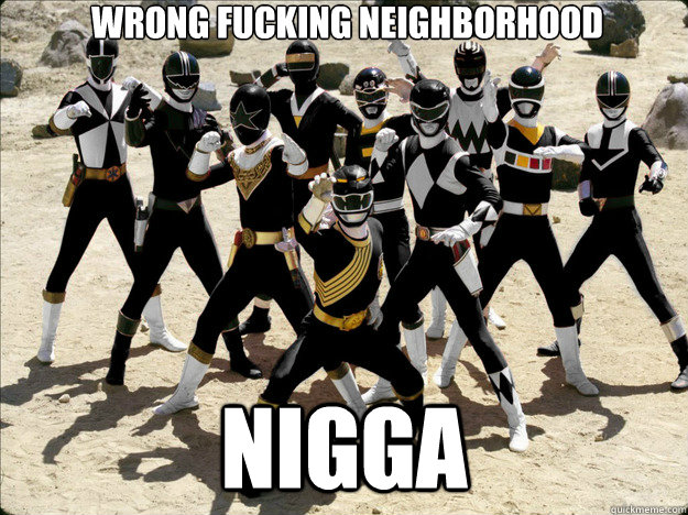 Wrong fucking neighborhood nigga  
