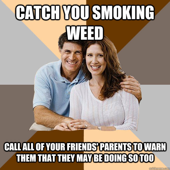 catch you smoking weed call all of your friends' parents to warn them that they may be doing so too  Scumbag Parents