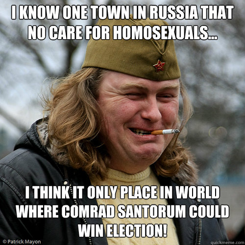I know One town in russia that no care for homosexuals... I think it only place in world where comrad santorum could win election!  