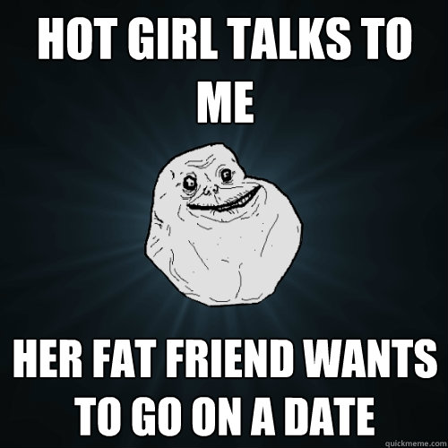 Hot girl talks to me her fat friend wants to go on a date  Forever Alone