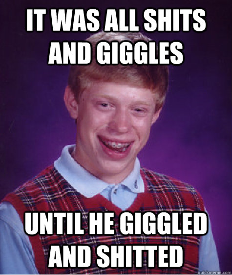 It was all shits and giggles until he giggled and shitted  Bad Luck Brian