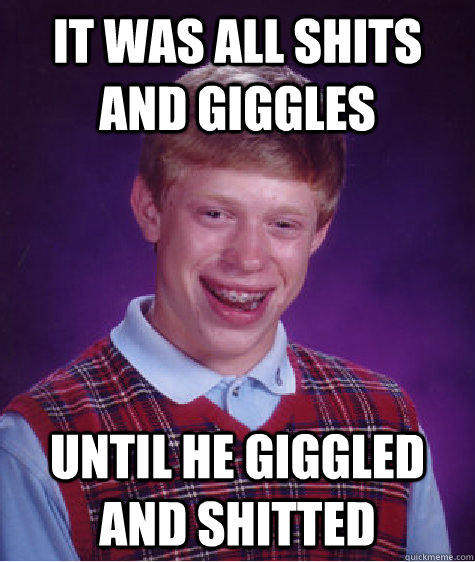 It was all shits and giggles until he giggled and shitted - It was all shits and giggles until he giggled and shitted  Bad Luck Brian